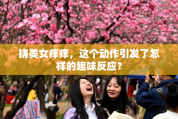 挠美女痒痒，这个动作引发了怎样的趣味反应？