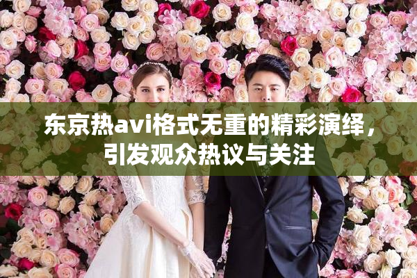 东京热avi格式无重的精彩演绎，引发观众热议与关注