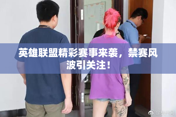 英雄联盟精彩赛事来袭，禁赛风波引关注！