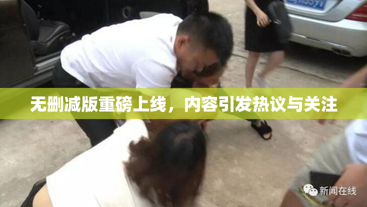无删减版重磅上线，内容引发热议与关注