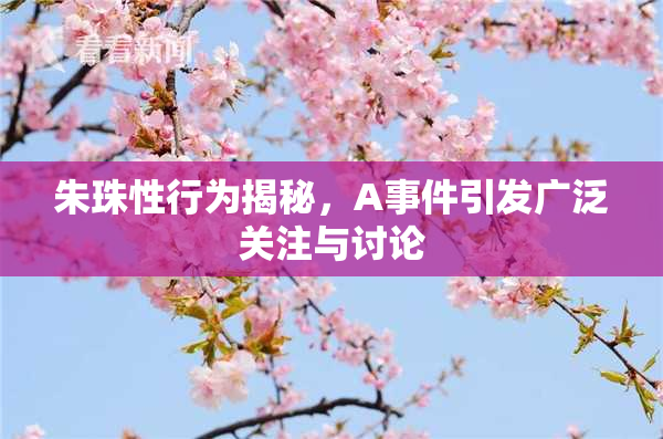 朱珠性行为揭秘，A事件引发广泛关注与讨论