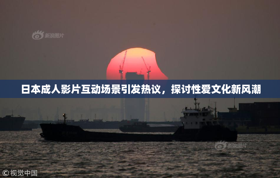 日本成人影片互动场景引发热议，探讨性爱文化新风潮
