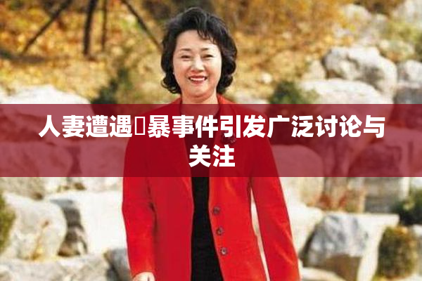 人妻遭遇強暴事件引发广泛讨论与关注
