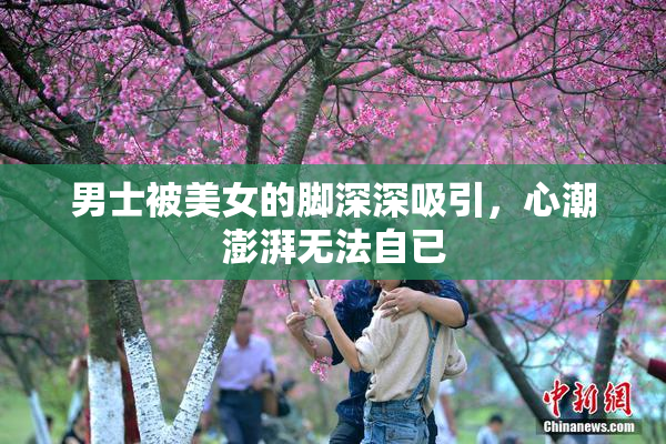 男士被美女的脚深深吸引，心潮澎湃无法自已