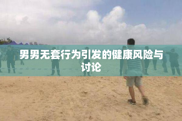 男男无套行为引发的健康风险与讨论