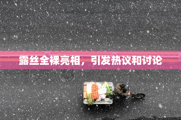 露丝全裸亮相，引发热议和讨论