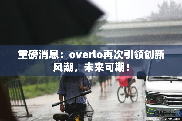 重磅消息：overlo再次引领创新风潮，未来可期！