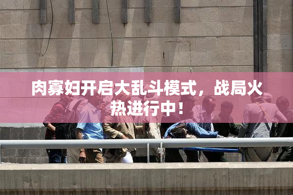 肉寡妇开启大乱斗模式，战局火热进行中！