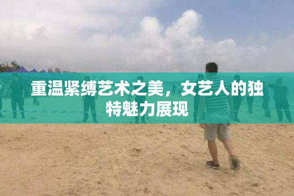 重温紧缚艺术之美，女艺人的独特魅力展现