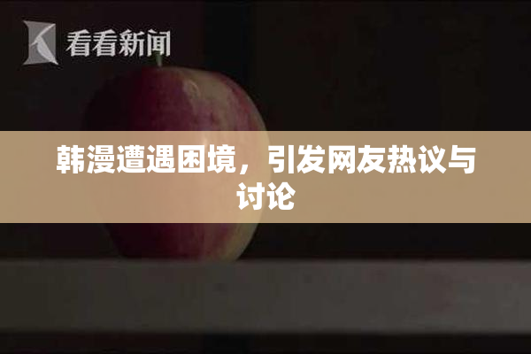 韩漫遭遇困境，引发网友热议与讨论
