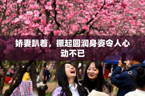 娇妻趴着，撅起圆润身姿令人心动不已