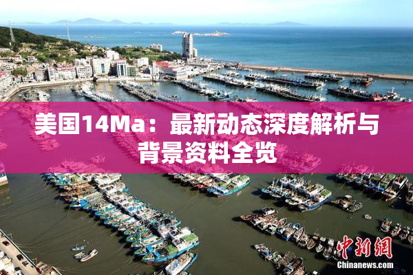 美国14Ma：最新动态深度解析与背景资料全览