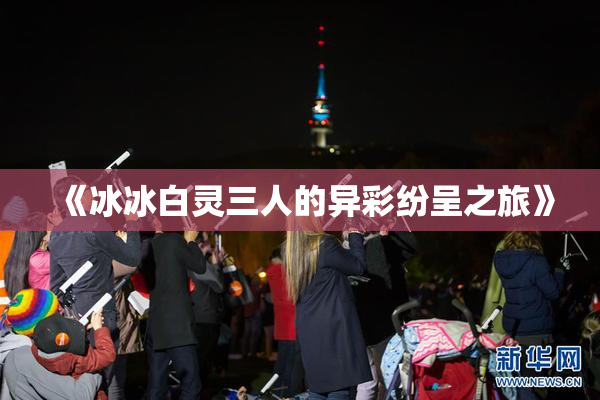 《冰冰白灵三人的异彩纷呈之旅》