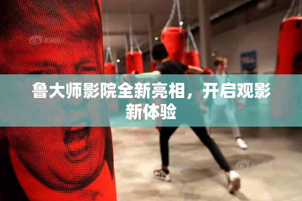 鲁大师影院全新亮相，开启观影新体验