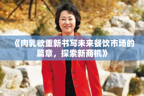 《肉乳欲重新书写未来餐饮市场的篇章，探索新商机》