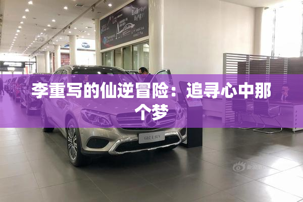 李重写的仙逆冒险：追寻心中那个梦