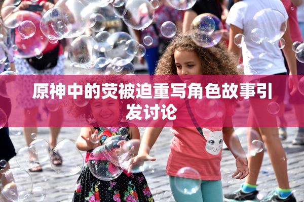 原神中的荧被迫重写角色故事引发讨论