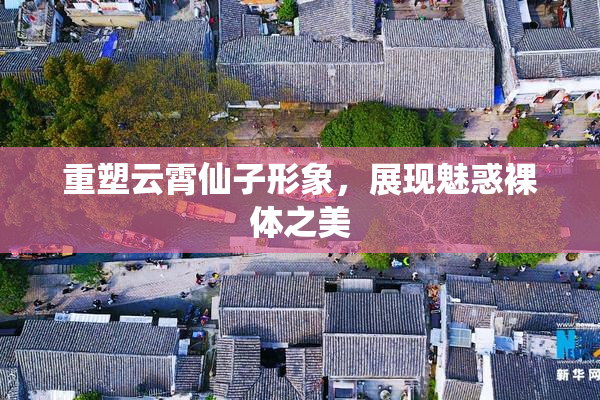 重塑云霄仙子形象，展现魅惑裸体之美