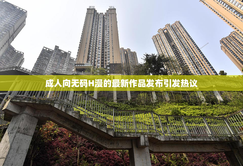 成人向无码H漫的最新作品发布引发热议