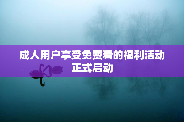 成人用户享受免费看的福利活动正式启动