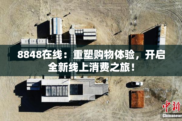 8848在线：重塑购物体验，开启全新线上消费之旅！