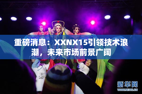 重磅消息：XXNX15引领技术浪潮，未来市场前景广阔