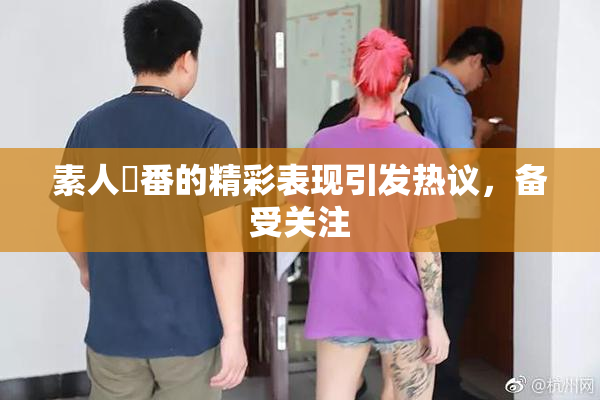 素人蘭番的精彩表现引发热议，备受关注