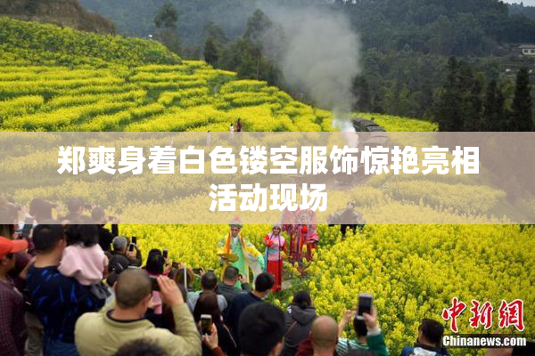 郑爽身着白色镂空服饰惊艳亮相活动现场