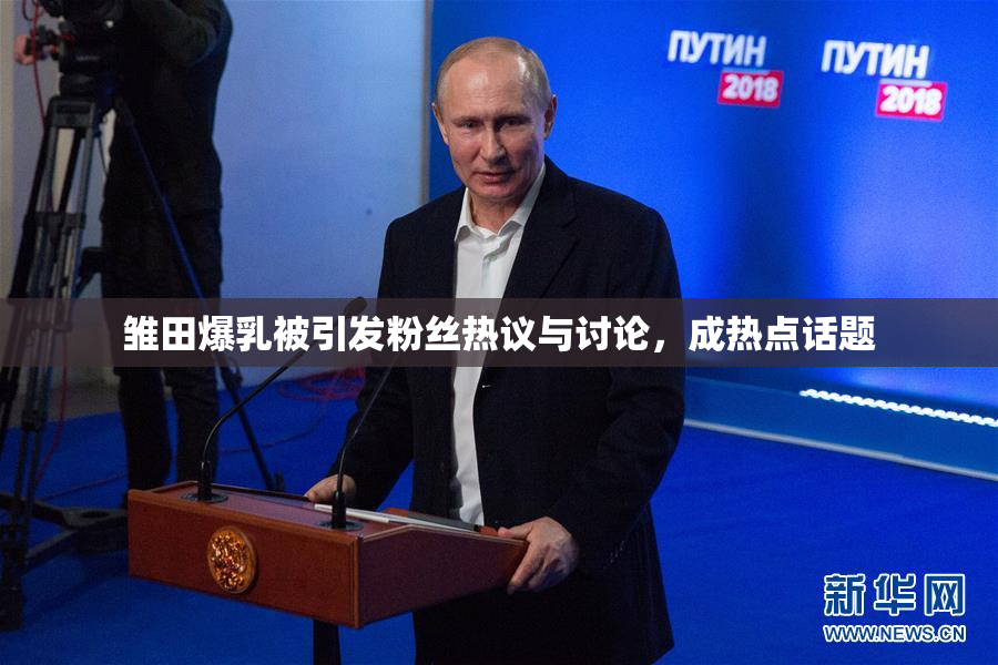 雏田爆乳被引发粉丝热议与讨论，成热点话题