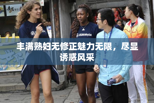 丰满熟妇无修正魅力无限，尽显诱惑风采