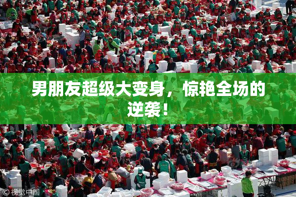 男朋友超级大变身，惊艳全场的逆袭！
