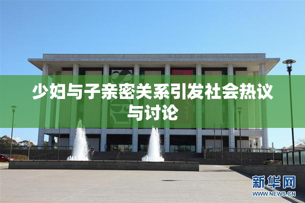少妇与子亲密关系引发社会热议与讨论