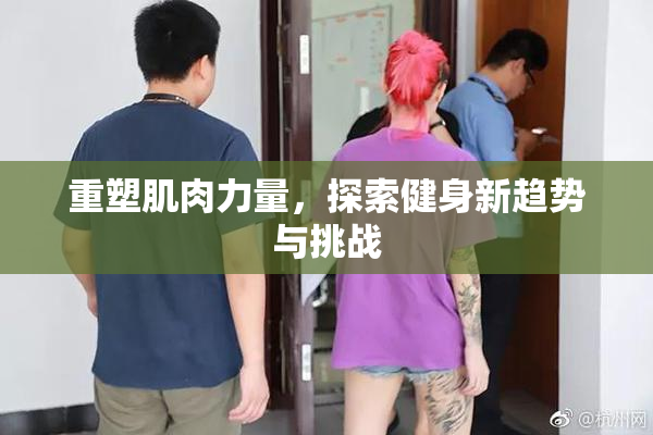 重塑肌肉力量，探索健身新趋势与挑战