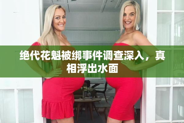 绝代花魁被绑事件调查深入，真相浮出水面