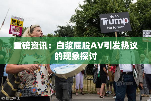 重磅资讯：白浆屁股AV引发热议的现象探讨