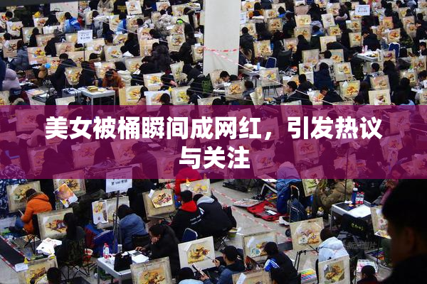 美女被桶瞬间成网红，引发热议与关注