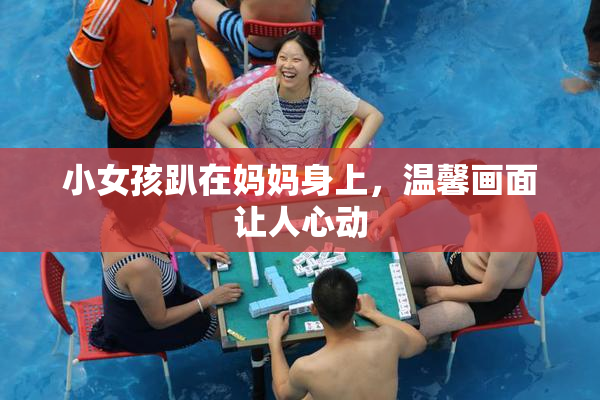 小女孩趴在妈妈身上，温馨画面让人心动