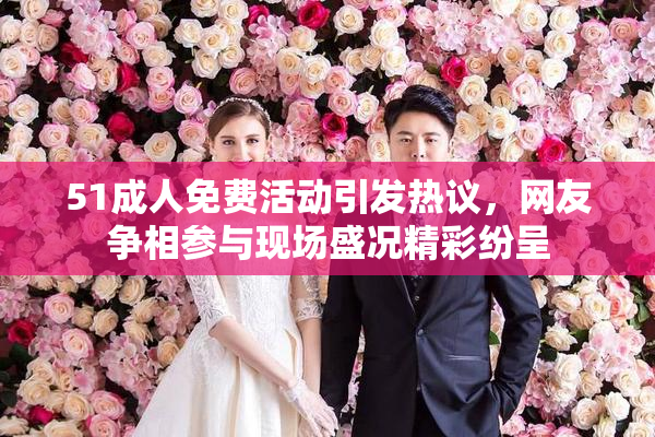 51成人免费活动引发热议，网友争相参与现场盛况精彩纷呈