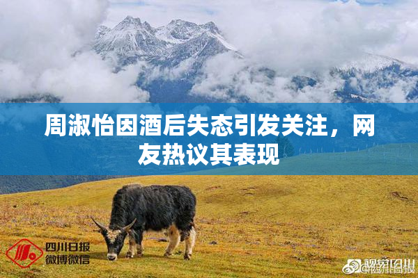 周淑怡因酒后失态引发关注，网友热议其表现