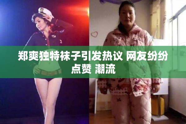 郑爽独特袜子引发热议 网友纷纷点赞 潮流
