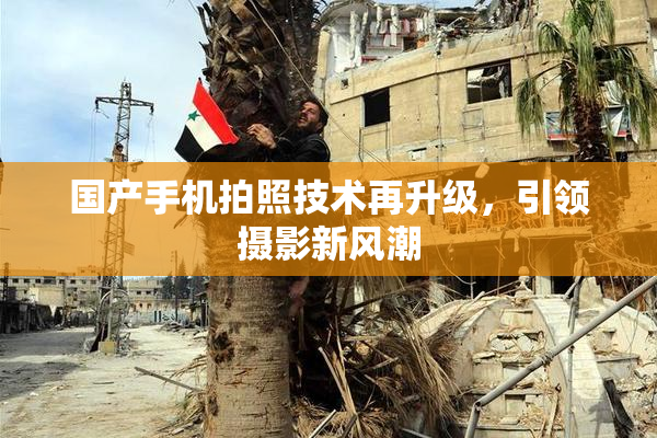 国产手机拍照技术再升级，引领摄影新风潮