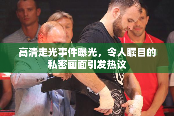 高清走光事件曝光，令人瞩目的私密画面引发热议