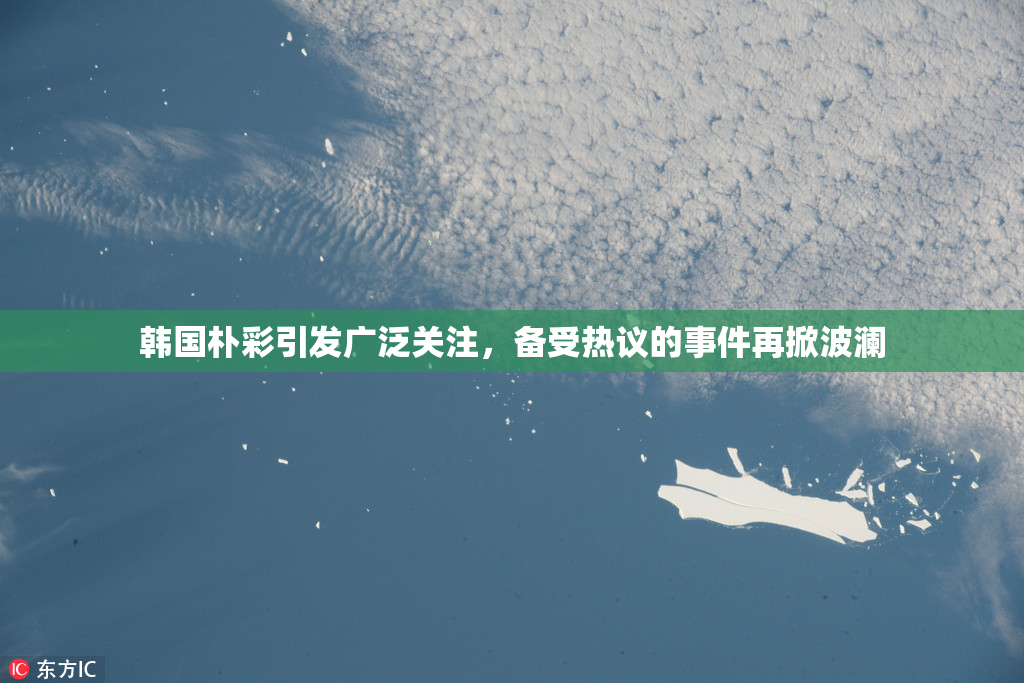 韩国朴彩引发广泛关注，备受热议的事件再掀波澜