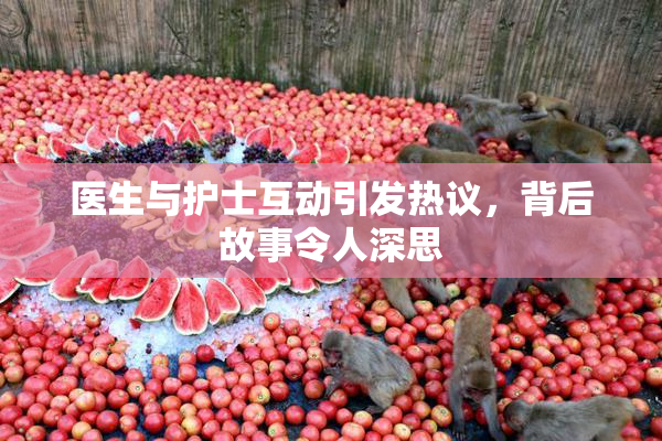 医生与护士互动引发热议，背后故事令人深思