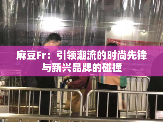 麻豆Fr：引领潮流的时尚先锋与新兴品牌的碰撞
