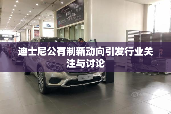迪士尼公有制新动向引发行业关注与讨论