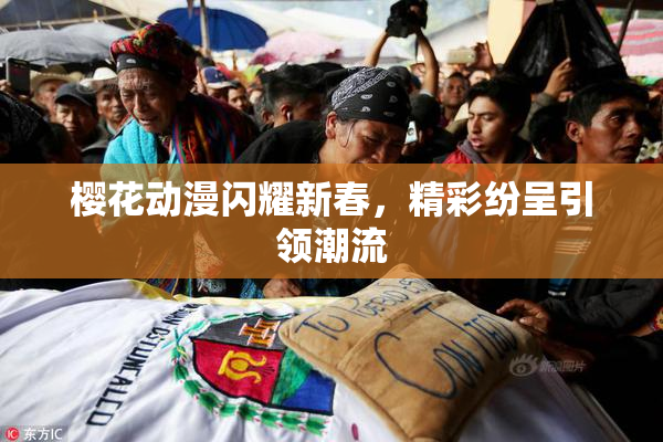 樱花动漫闪耀新春，精彩纷呈引领潮流