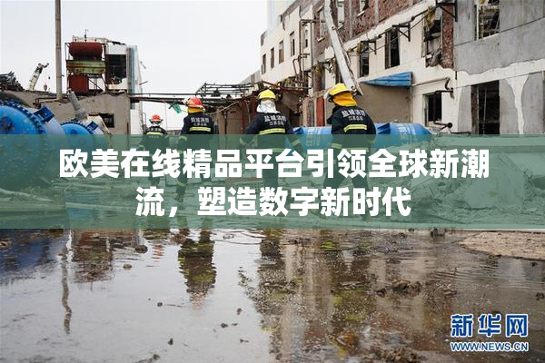 欧美在线精品平台引领全球新潮流，塑造数字新时代