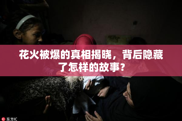 花火被爆的真相揭晓，背后隐藏了怎样的故事？