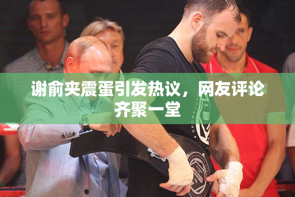 谢俞夹震蛋引发热议，网友评论齐聚一堂